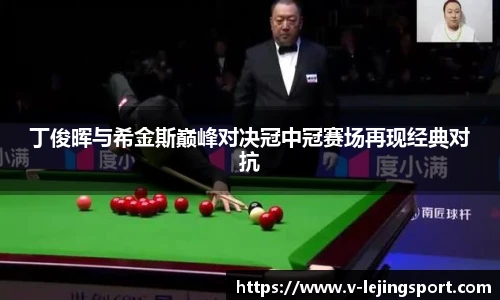 丁俊晖与希金斯巅峰对决冠中冠赛场再现经典对抗