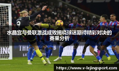 水晶宫与曼联激战成败揭晓球迷期待精彩对决的赛果分析